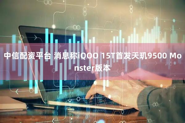 中信配资平台 消息称iQOO 15T首发天玑9500 Monster版本