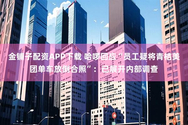 金铺子配资APP下载 哈啰回应“员工疑将青桔美团单车放倒合照”：已展开内部调查