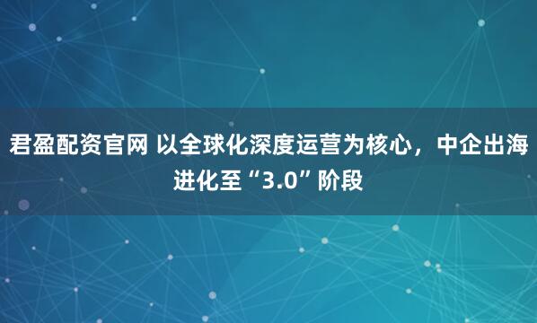 君盈配资官网 以全球化深度运营为核心，中企出海进化至“3.0”阶段