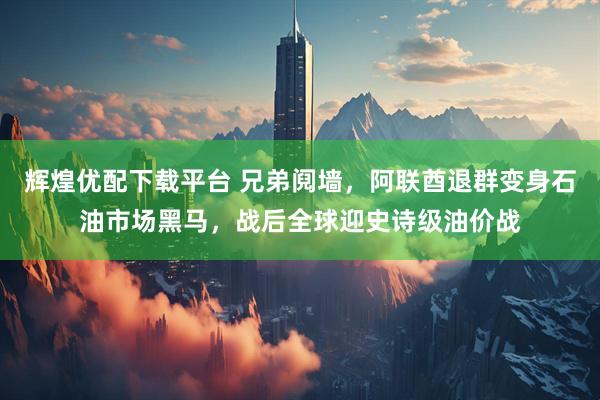 辉煌优配下载平台 兄弟阋墙，阿联酋退群变身石油市场黑马，战后全球迎史诗级油价战