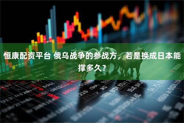 恒康配资平台 俄乌战争的参战方，若是换成日本能撑多久？