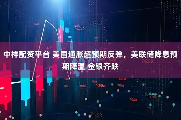 中祥配资平台 美国通胀超预期反弹，美联储降息预期降温 金银齐跌