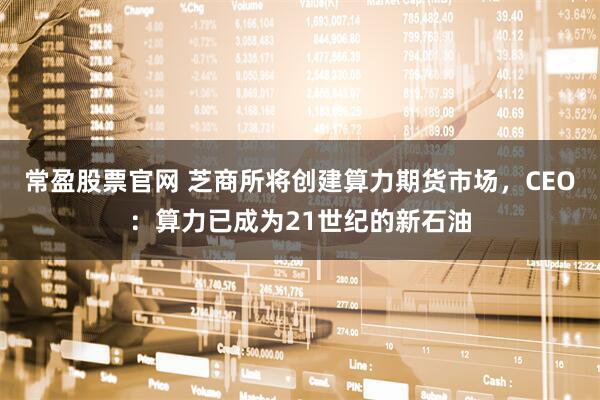 常盈股票官网 芝商所将创建算力期货市场，CEO：算力已成为21世纪的新石油