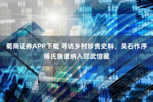 蜀商证券APP下载 寻访乡村珍贵史料，吴石作序傅氏族谱纳入邵武馆藏