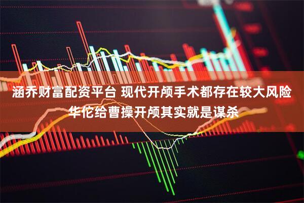 涵乔财富配资平台 现代开颅手术都存在较大风险 华佗给曹操开颅其实就是谋杀